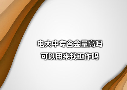 电大中专含金量高吗 可以用来找工作吗