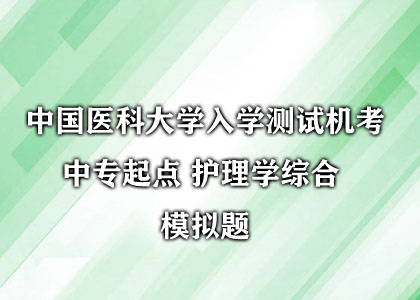 中国医科大学入学测试机考 中专起点 护理学综合  模拟题